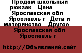 Продам школьный рюкзак › Цена ­ 300 - Ярославская обл., Ярославль г. Дети и материнство » Другое   . Ярославская обл.,Ярославль г.